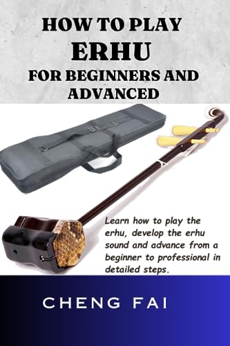 HOW TO PLAY ERHU FOR BEGINNERS AND ADVANCED: Learn how to play the erhu, develop the erhu sound and advance from a beginner to professional in detailed steps.